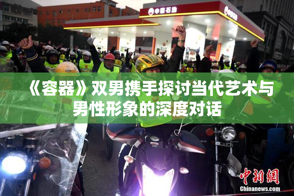 《容器》双男携手探讨当代艺术与男性形象的深度对话
