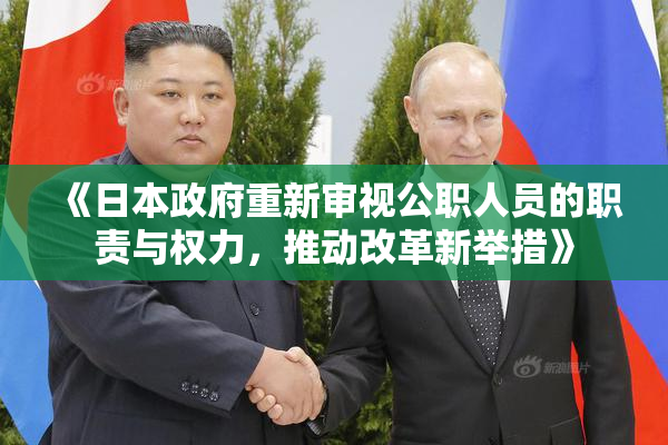 《日本政府重新审视公职人员的职责与权力，推动改革新举措》