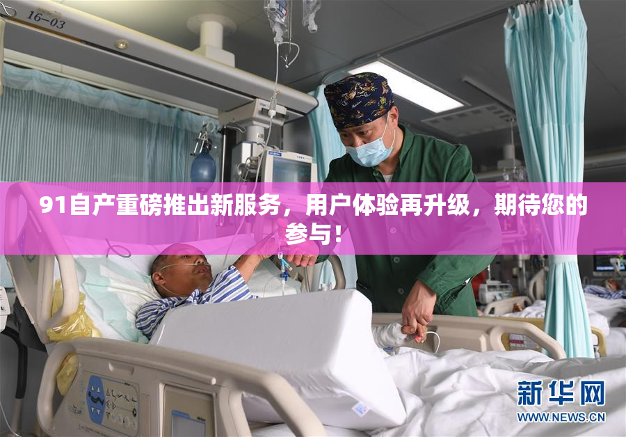 91自产重磅推出新服务，用户体验再升级，期待您的参与！