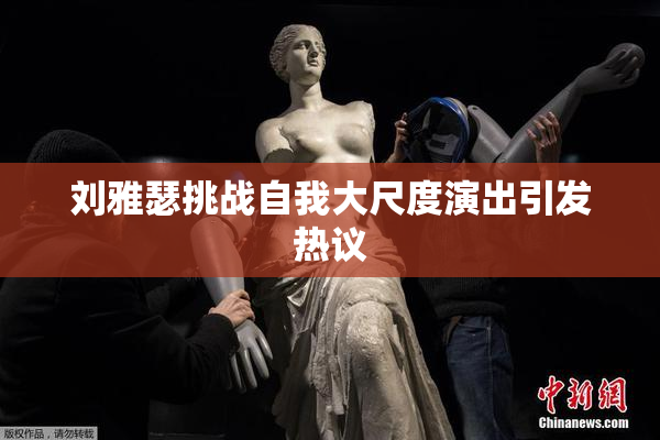 刘雅瑟挑战自我大尺度演出引发热议