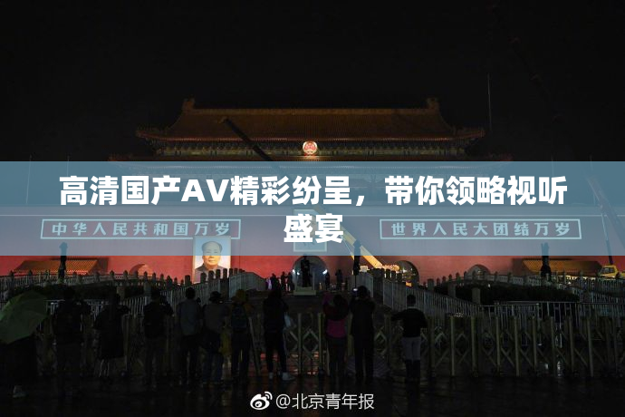 高清国产AV精彩纷呈，带你领略视听盛宴