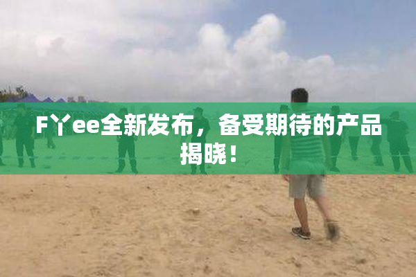 F丫ee全新发布，备受期待的产品揭晓！