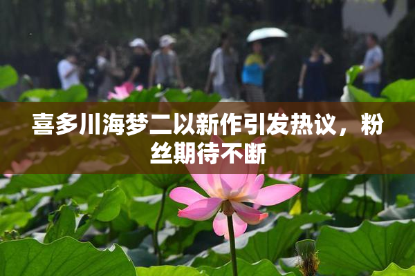 喜多川海梦二以新作引发热议，粉丝期待不断