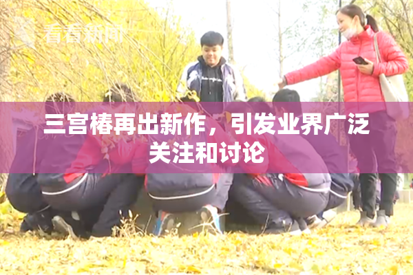 三宫椿再出新作，引发业界广泛关注和讨论