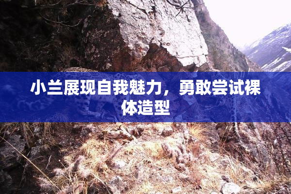 小兰展现自我魅力，勇敢尝试裸体造型