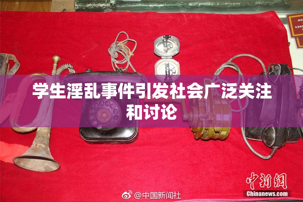 学生淫乱事件引发社会广泛关注和讨论