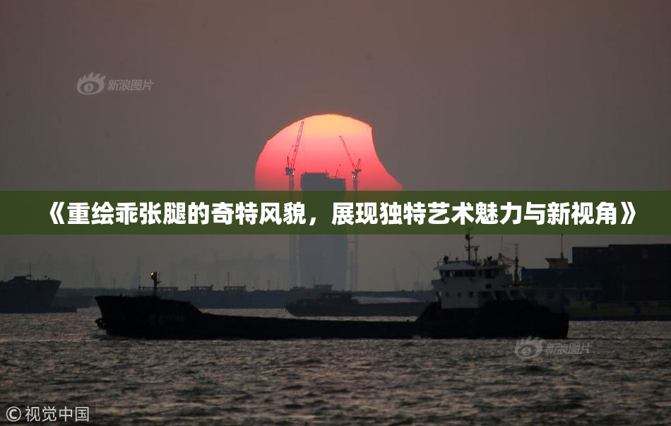 《重绘乖张腿的奇特风貌，展现独特艺术魅力与新视角》