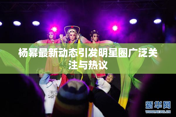 杨幂最新动态引发明星圈广泛关注与热议