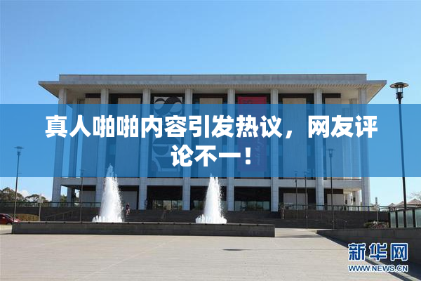 真人啪啪内容引发热议，网友评论不一！
