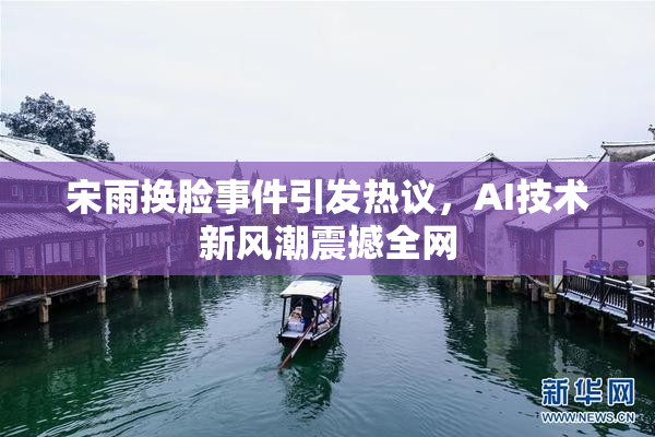 宋雨换脸事件引发热议，AI技术新风潮震撼全网