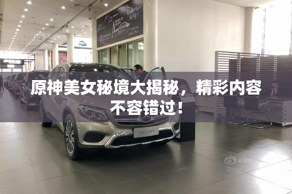 原神美女秘境大揭秘，精彩内容不容错过！