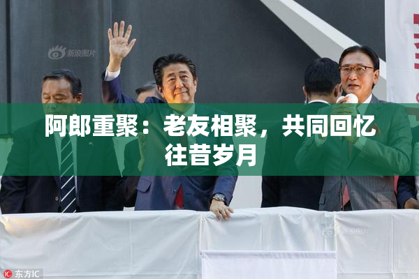 阿郎重聚：老友相聚，共同回忆往昔岁月