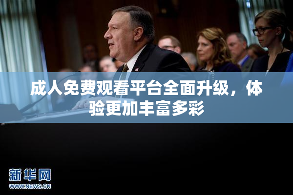 成人免费观看平台全面升级，体验更加丰富多彩