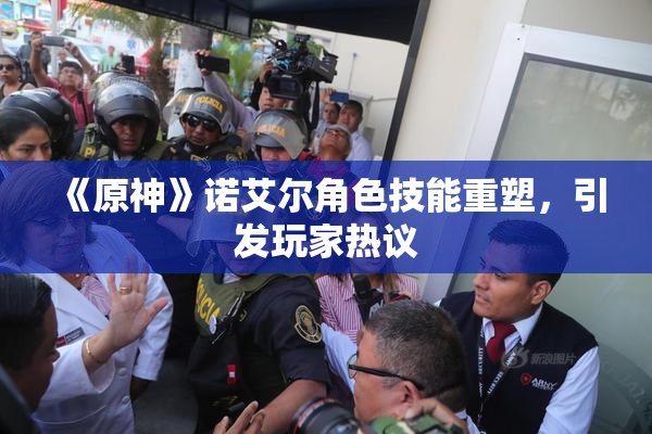 《原神》诺艾尔角色技能重塑，引发玩家热议