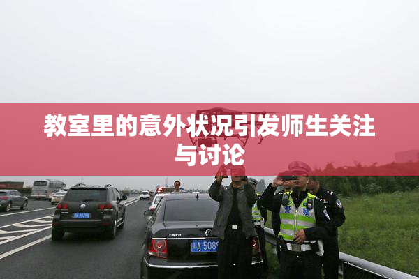 教室里的意外状况引发师生关注与讨论
