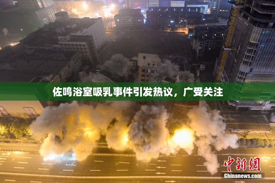 佐鸣浴室吸乳事件引发热议，广受关注