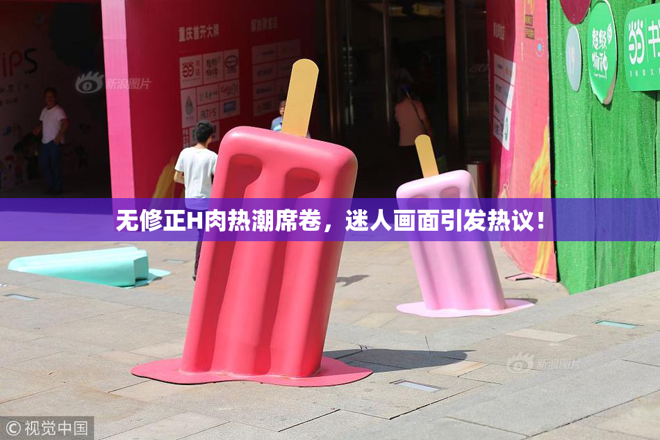 无修正H肉热潮席卷，迷人画面引发热议！