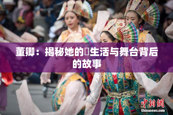 董卿：揭秘她的婬生活与舞台背后的故事