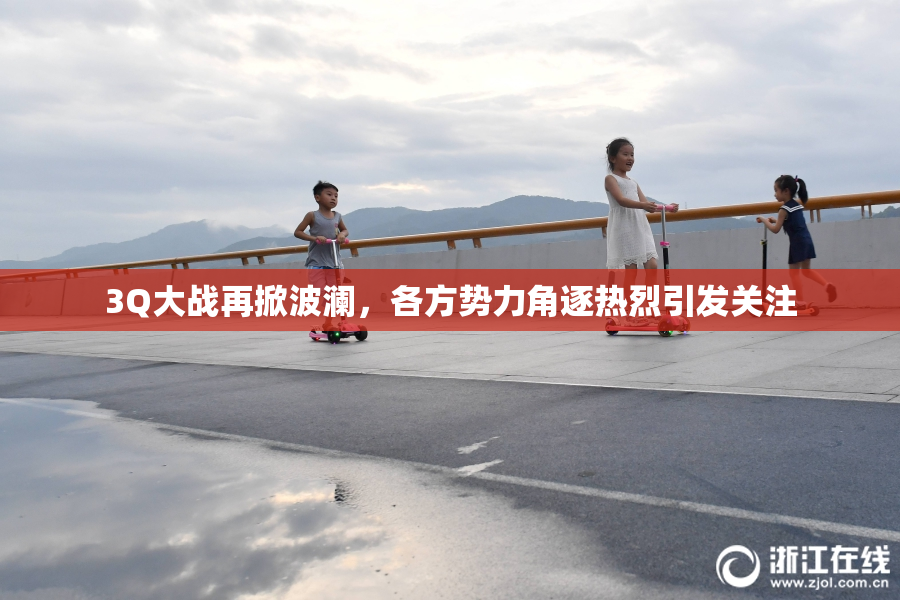 3Q大战再掀波澜，各方势力角逐热烈引发关注