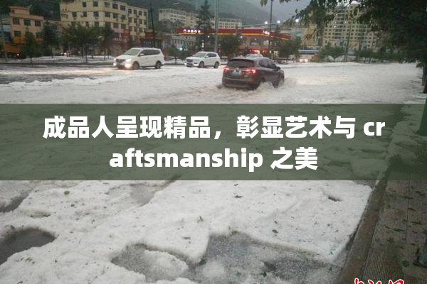 成品人呈现精品，彰显艺术与 craftsmanship 之美