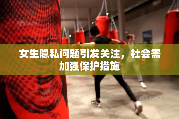 女生隐私问题引发关注，社会需加强保护措施