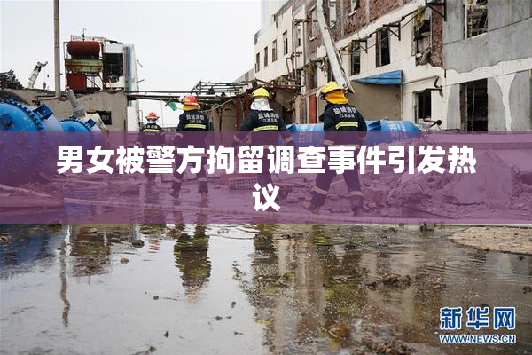 男女被警方拘留调查事件引发热议