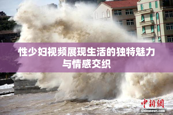 性少妇视频展现生活的独特魅力与情感交织