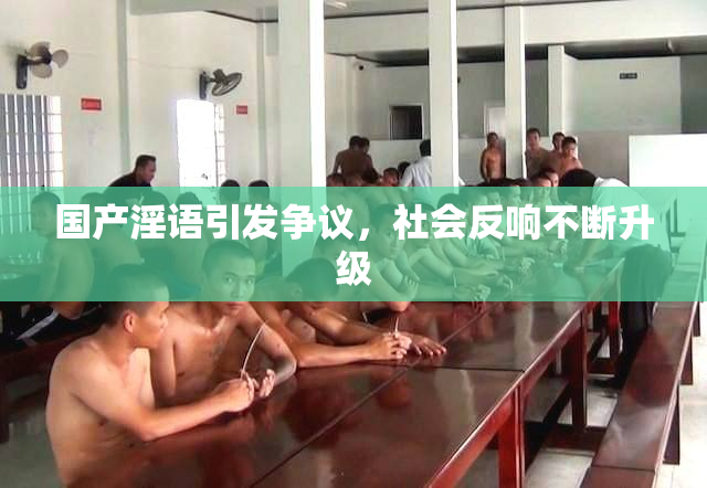 国产淫语引发争议，社会反响不断升级