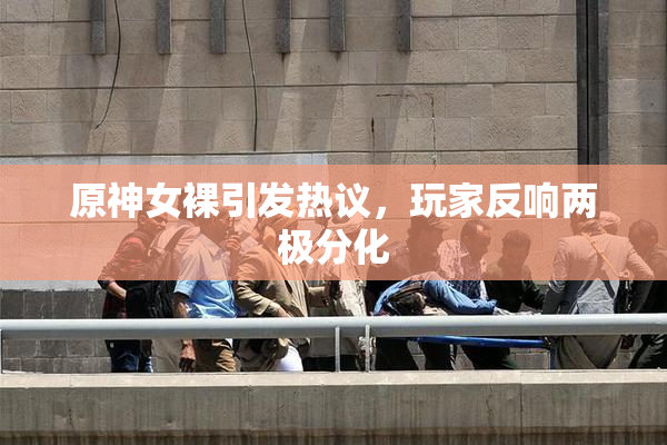 原神女裸引发热议，玩家反响两极分化
