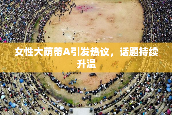 女性大荫蒂A引发热议，话题持续升温