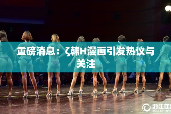 重磅消息：ζ韩H漫画引发热议与关注