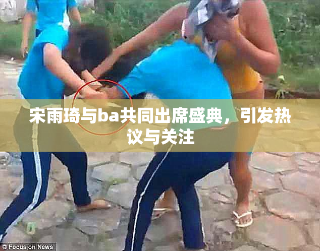 宋雨琦与ba共同出席盛典，引发热议与关注
