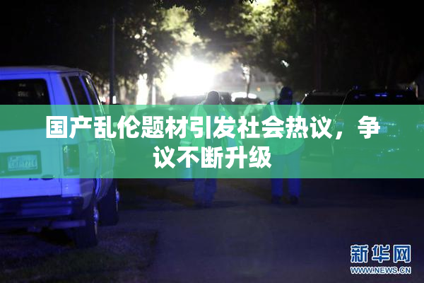 国产乱伦题材引发社会热议，争议不断升级