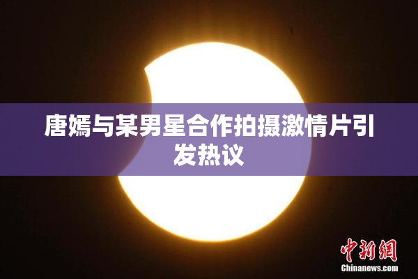 唐嫣与某男星合作拍摄激情片引发热议