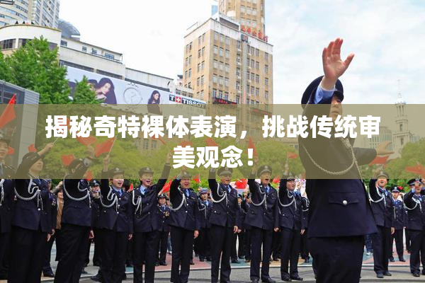 揭秘奇特裸体表演，挑战传统审美观念！