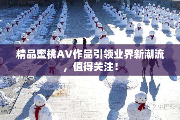 精品蜜桃AV作品引领业界新潮流，值得关注！