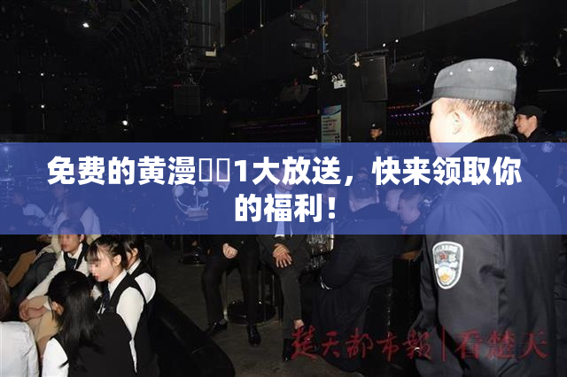 免费的黄漫❌‌1大放送，快来领取你的福利！