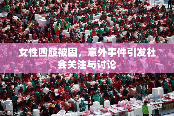 女性四肢被固，意外事件引发社会关注与讨论