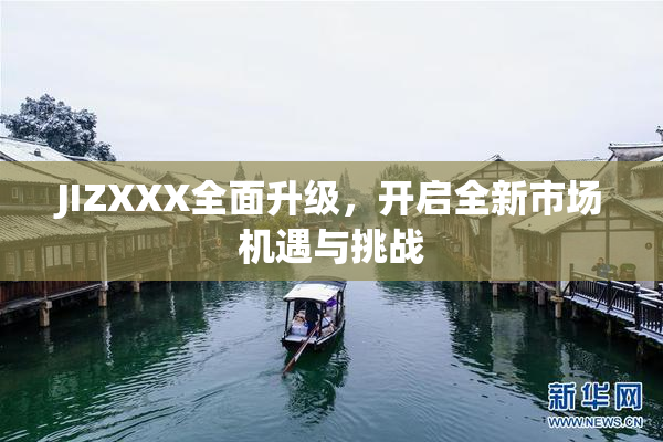 JIZXXX全面升级，开启全新市场机遇与挑战