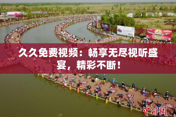 久久免费视频：畅享无尽视听盛宴，精彩不断！