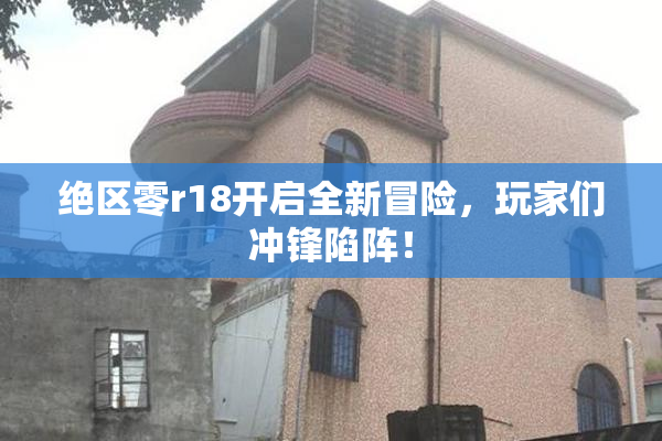 绝区零r18开启全新冒险，玩家们冲锋陷阵！