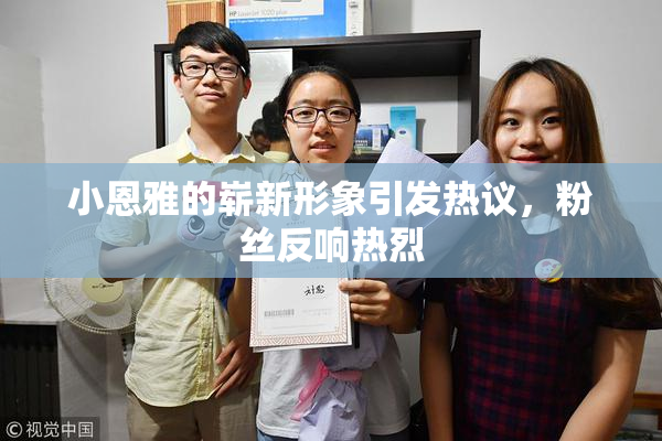 小恩雅的崭新形象引发热议，粉丝反响热烈
