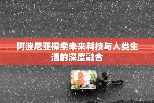 阿波尼亚探索未来科技与人类生活的深度融合