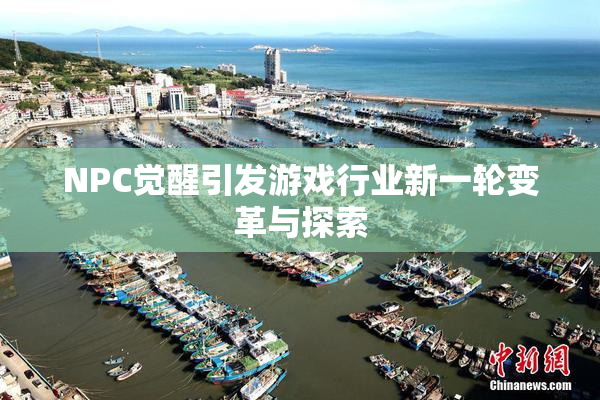 NPC觉醒引发游戏行业新一轮变革与探索