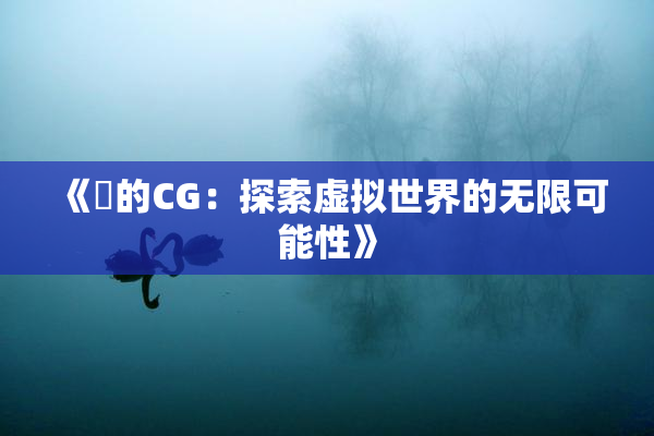《暃的CG：探索虚拟世界的无限可能性》
