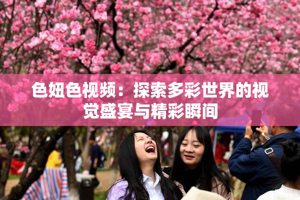 色妞色视频：探索多彩世界的视觉盛宴与精彩瞬间