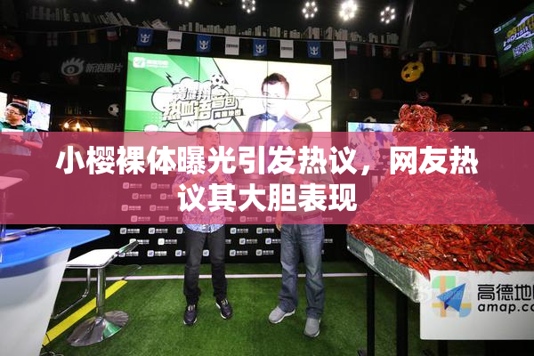 小樱裸体曝光引发热议，网友热议其大胆表现