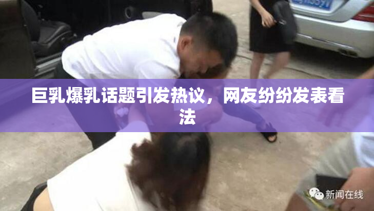 巨乳爆乳话题引发热议，网友纷纷发表看法