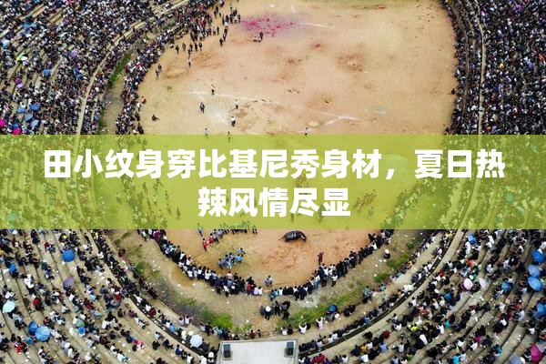 田小纹身穿比基尼秀身材，夏日热辣风情尽显