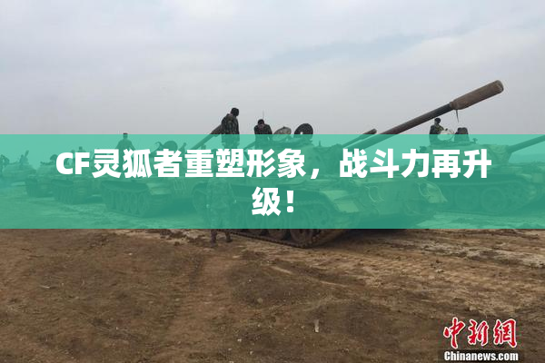 CF灵狐者重塑形象，战斗力再升级！